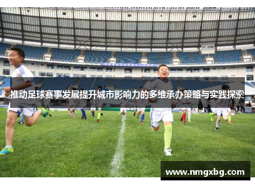 推动足球赛事发展提升城市影响力的多维承办策略与实践探索