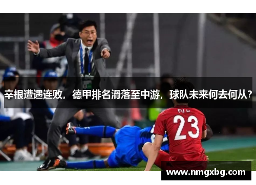 辛根遭遇连败，德甲排名滑落至中游，球队未来何去何从？