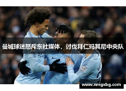 曼城球迷怒斥东社媒体，讨伐拜仁玛其尼中央队