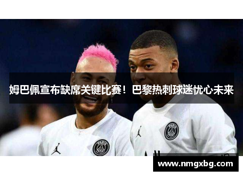 姆巴佩宣布缺席关键比赛！巴黎热刺球迷忧心未来