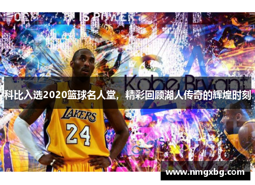 科比入选2020篮球名人堂，精彩回顾湖人传奇的辉煌时刻
