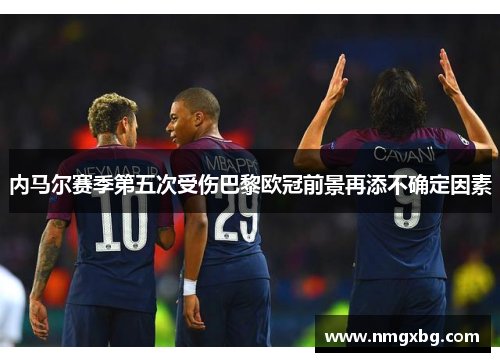 内马尔赛季第五次受伤巴黎欧冠前景再添不确定因素