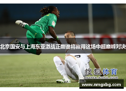 北京国安与上海东亚激战正酣谁将赢得这场中超巅峰对决