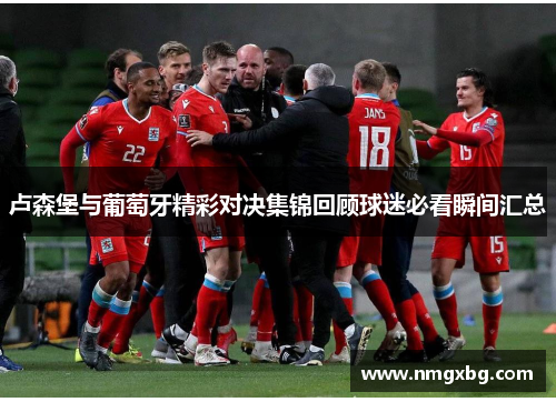 卢森堡与葡萄牙精彩对决集锦回顾球迷必看瞬间汇总