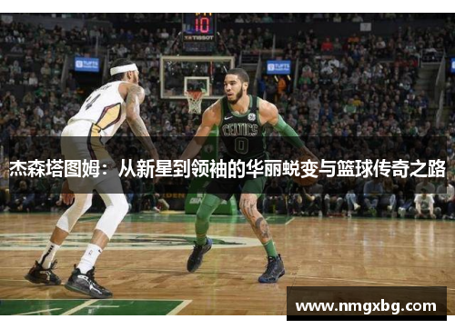 杰森塔图姆：从新星到领袖的华丽蜕变与篮球传奇之路