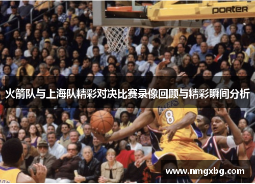 火箭队与上海队精彩对决比赛录像回顾与精彩瞬间分析