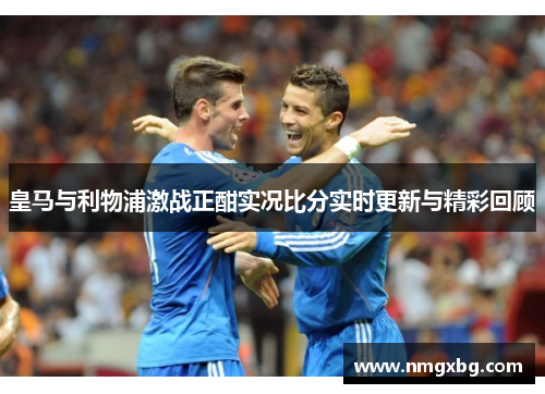 皇马与利物浦激战正酣实况比分实时更新与精彩回顾