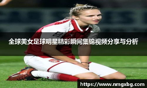 全球美女足球明星精彩瞬间集锦视频分享与分析