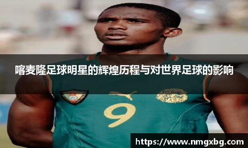 喀麦隆足球明星的辉煌历程与对世界足球的影响