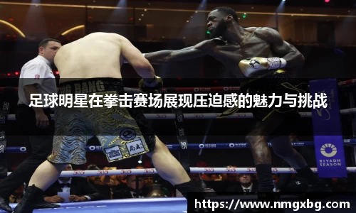 足球明星在拳击赛场展现压迫感的魅力与挑战