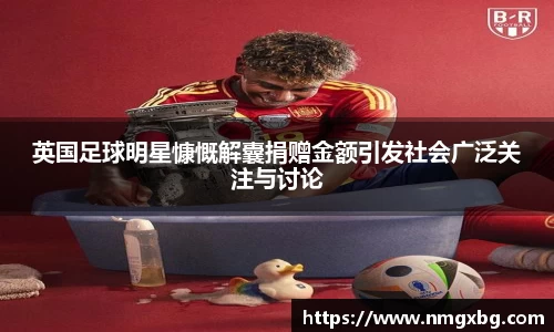 英国足球明星慷慨解囊捐赠金额引发社会广泛关注与讨论